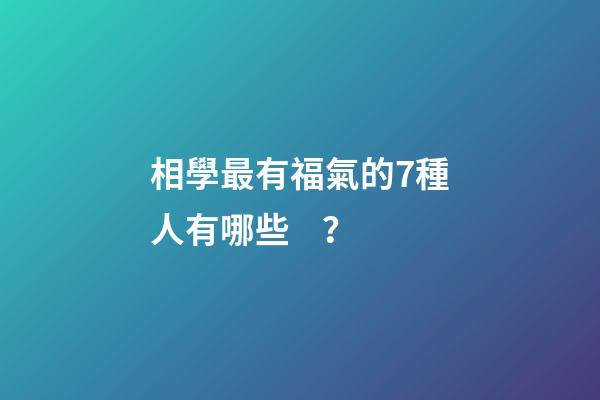 相學最有福氣的7種人有哪些？